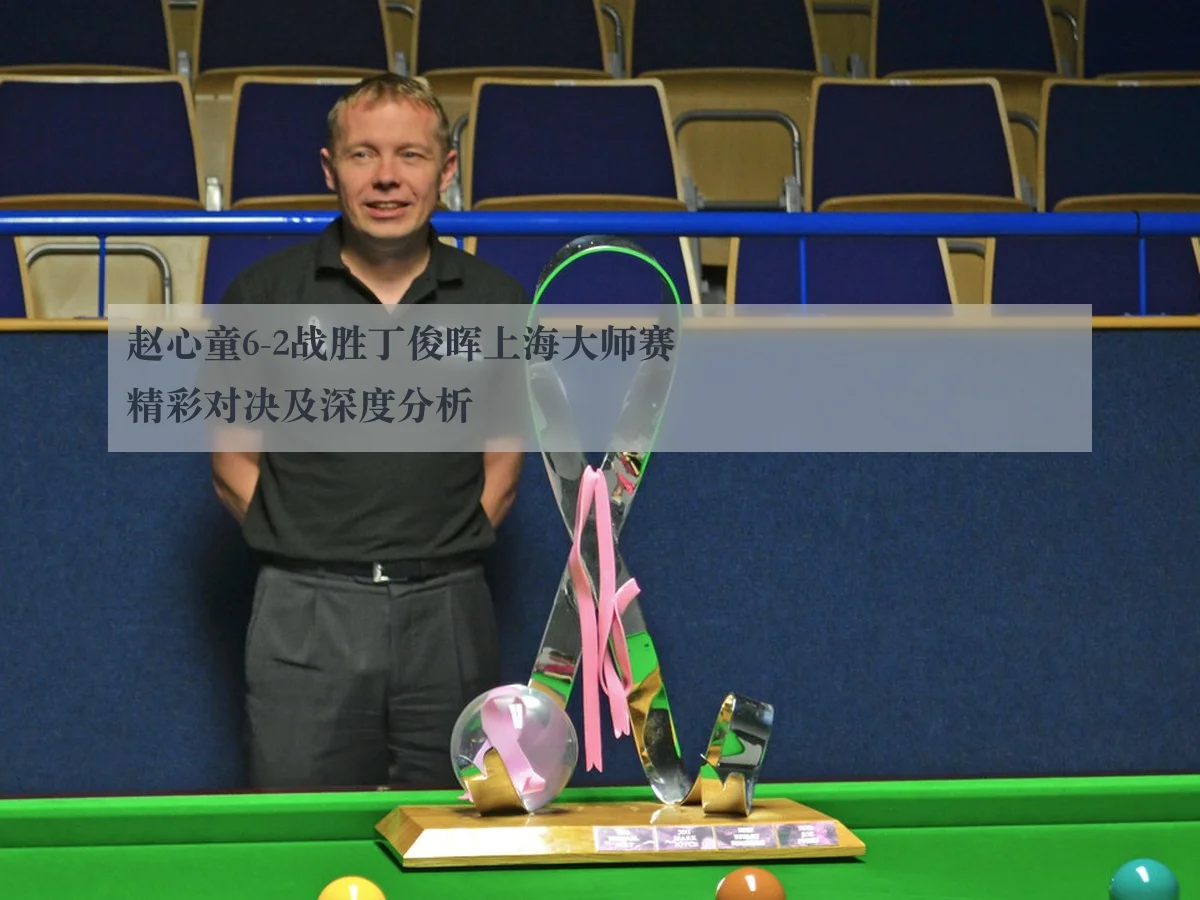 赵心童6-2战胜丁俊晖上海大师赛精彩对决及深度分析